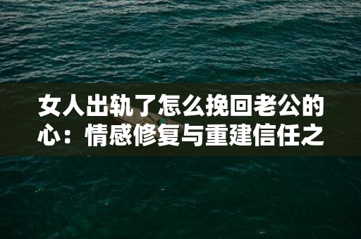 女人出轨了怎么挽回老公的心：情感修复与重建信任之道