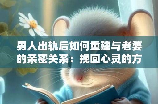 男人出轨后如何重建与老婆的亲密关系：挽回心灵的方法