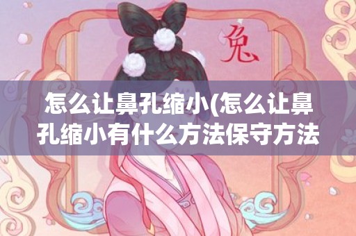 怎么让鼻孔缩小(怎么让鼻孔缩小有什么方法保守方法)