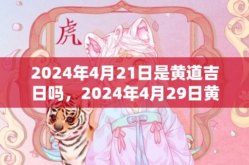 2024年4月21日是黄道吉日吗，2024年4月29日黄历查询