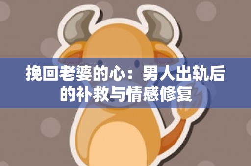 挽回老婆的心：男人出轨后的补救与情感修复