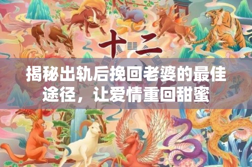 揭秘出轨后挽回老婆的最佳途径，让爱情重回甜蜜