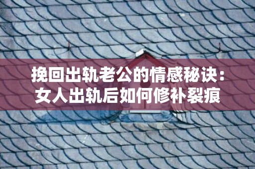 挽回出轨老公的情感秘诀：女人出轨后如何修补裂痕