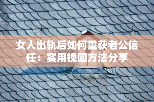 女人出轨后如何重获老公信任：实用挽回方法分享