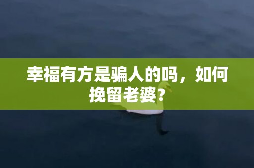 幸福有方是骗人的吗，如何挽留老婆？