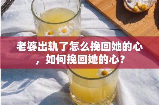 老婆出轨了怎么挽回她的心，如何挽回她的心？