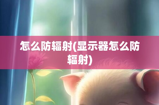 怎么防辐射(显示器怎么防辐射)