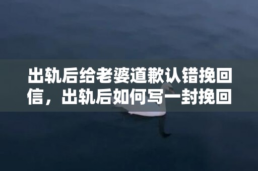 出轨后给老婆道歉认错挽回信，出轨后如何写一封挽回信给老婆？