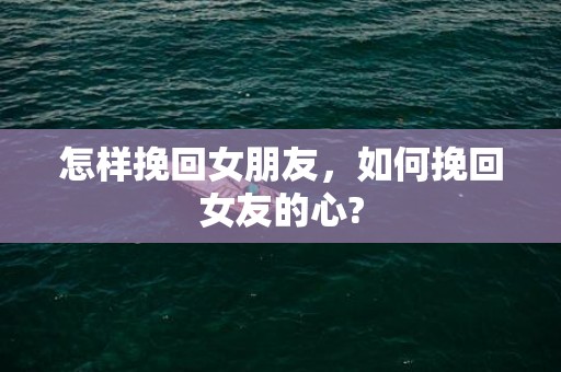 怎样挽回女朋友，如何挽回女友的心?