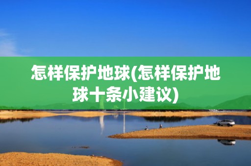 怎样保护地球(怎样保护地球十条小建议)