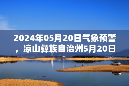 2024年05月20日气象预警，凉山彝族自治州5月20日星期一天气预报 大部多云