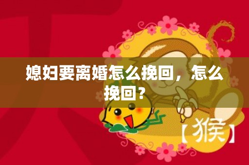 媳妇要离婚怎么挽回，怎么挽回？