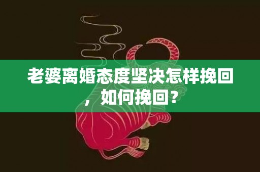 老婆离婚态度坚决怎样挽回，如何挽回？