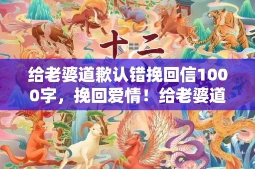 给老婆道歉认错挽回信1000字，挽回爱情！给老婆道歉认错信，字字真情，1000字揭示我的悔意