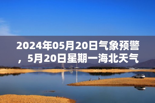 2024年05月20日气象预警，5月20日星期一海北天气预报 大部小雨转晴
