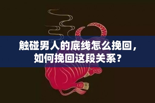 触碰男人的底线怎么挽回，如何挽回这段关系？