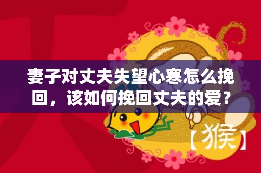 妻子对丈夫失望心寒怎么挽回，该如何挽回丈夫的爱？