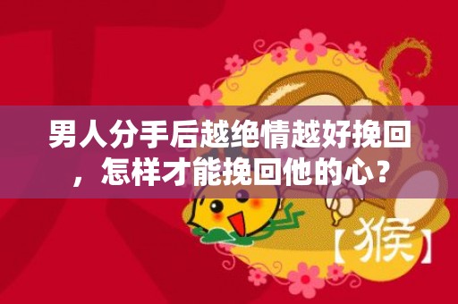男人分手后越绝情越好挽回，怎样才能挽回他的心？