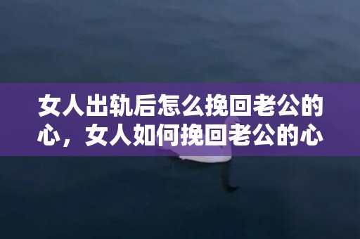 女人出轨后怎么挽回老公的心，女人如何挽回老公的心？
