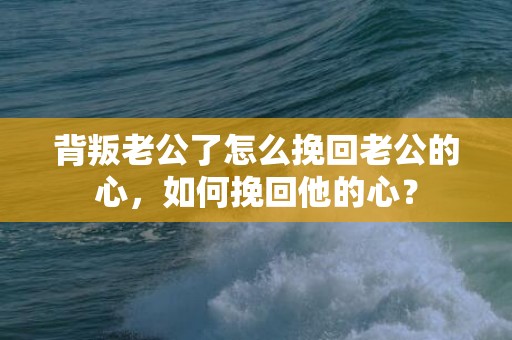 背叛老公了怎么挽回老公的心，如何挽回他的心？
