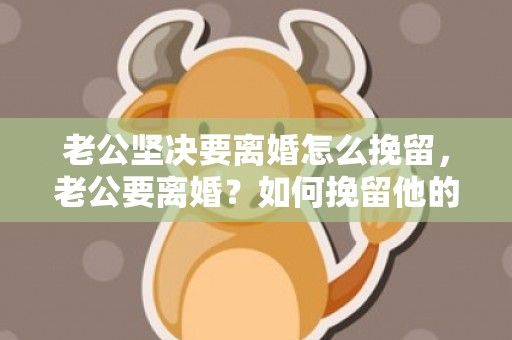 老公坚决要离婚怎么挽留，老公要离婚？如何挽留他的心？