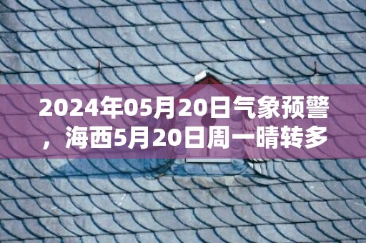 2024年05月20日气象预警，海西5月20日周一晴转多云最高温度27度