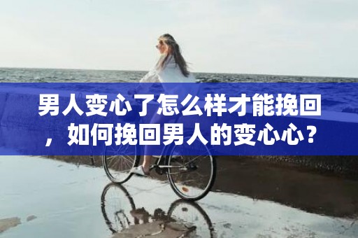男人变心了怎么样才能挽回，如何挽回男人的变心心？