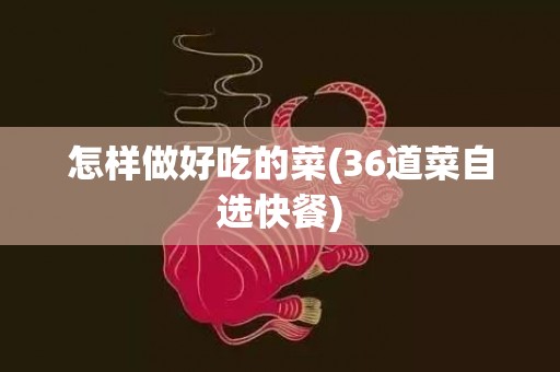怎样做好吃的菜(36道菜自选快餐)