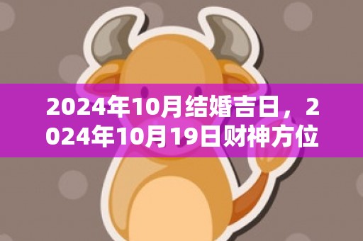 2024年10月结婚吉日，2024年10月19日财神方位查询