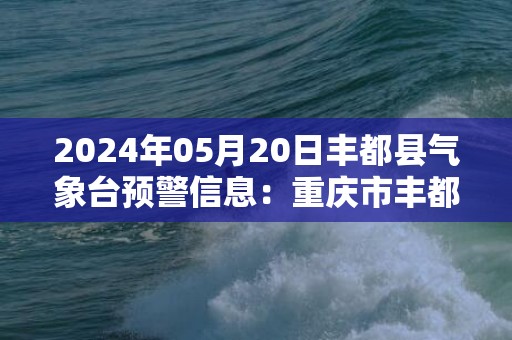 2024年05月20日丰都县气象台预警信息：重庆市丰都县发布暴雨蓝色预警