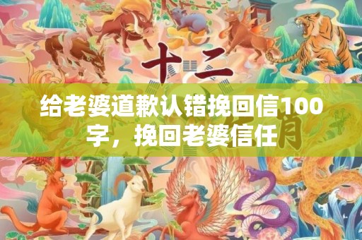 给老婆道歉认错挽回信100字，挽回老婆信任