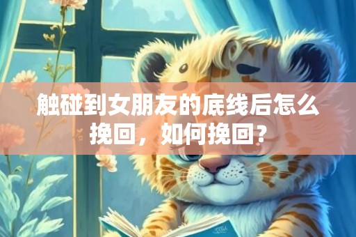 触碰到女朋友的底线后怎么挽回，如何挽回？