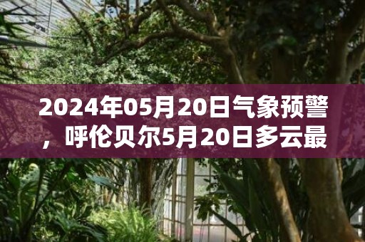 2024年05月20日气象预警，呼伦贝尔5月20日多云最高气温28℃