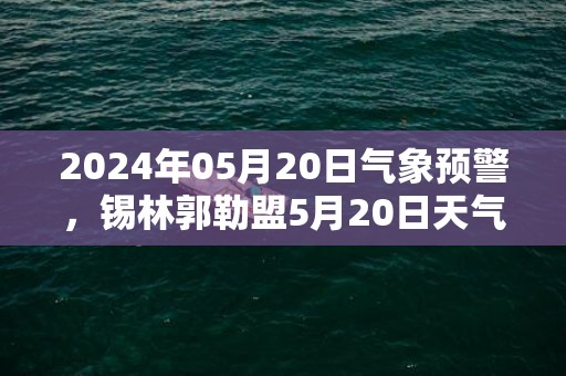 2024年05月20日气象预警，锡林郭勒盟5月20日天气预报 大部晴