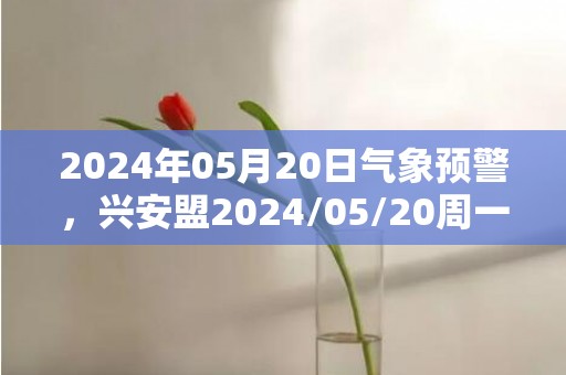 2024年05月20日气象预警，兴安盟2024/05/20周一晴转多云最高气温26℃