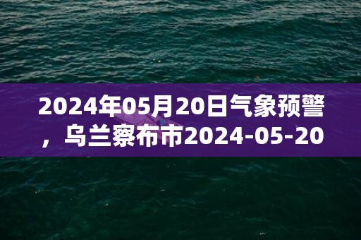 2024年05月20日气象预警，乌兰察布市2024-05-20星期一晴最高温度29度