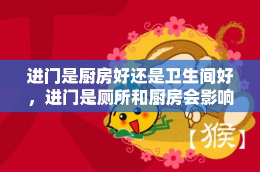 进门是厨房好还是卫生间好，进门是厕所和厨房会影响风水吗