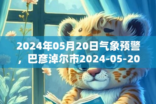 2024年05月20日气象预警，巴彦淖尔市2024-05-20晴最高温度32℃