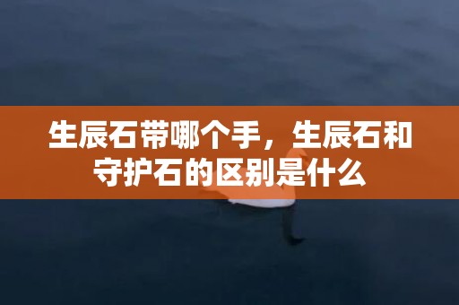 生辰石带哪个手，生辰石和守护石的区别是什么