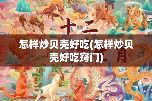 怎样炒贝壳好吃(怎样炒贝壳好吃窍门)
