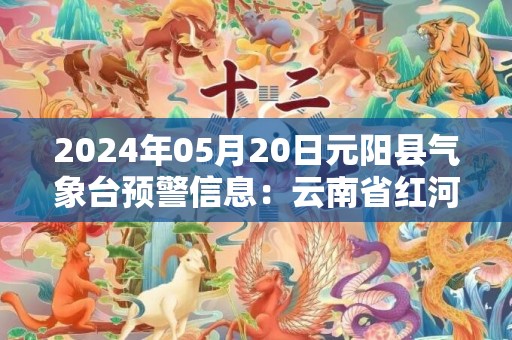 2024年05月20日元阳县气象台预警信息：云南省红河哈尼族彝族自治州元阳县发布暴雨橙色预警