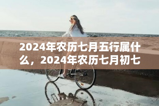 2024年农历七月五行属什么，2024年农历七月初七日七夕出生的男孩命运好吗