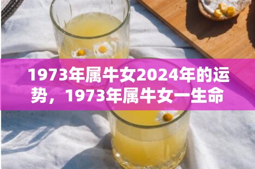 1973年属牛女2024年的运势，1973年属牛女一生命运