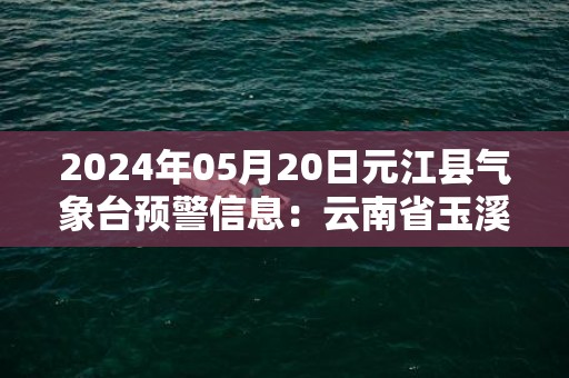 2024年05月20日元江县气象台预警信息：云南省玉溪市元江哈尼族彝族傣族自治县发布暴雨橙色预警