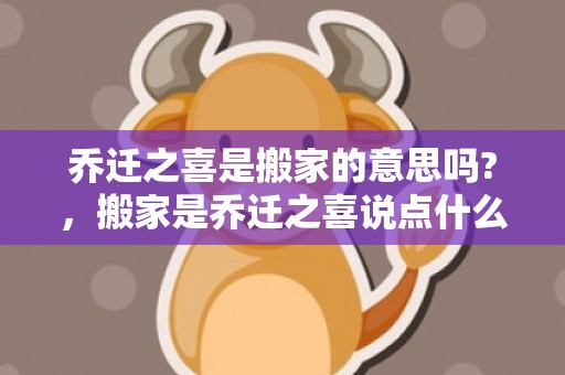 乔迁之喜是搬家的意思吗?，搬家是乔迁之喜说点什么发多少红包