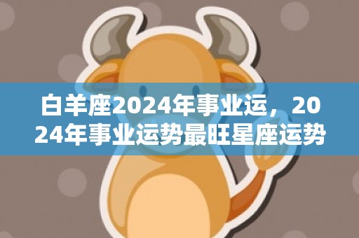 白羊座2024年事业运，2024年事业运势最旺星座运势