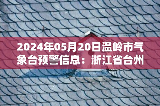 2024年05月20日温岭市气象台预警信息：浙江省台州市温岭市发布大雾橙色预警