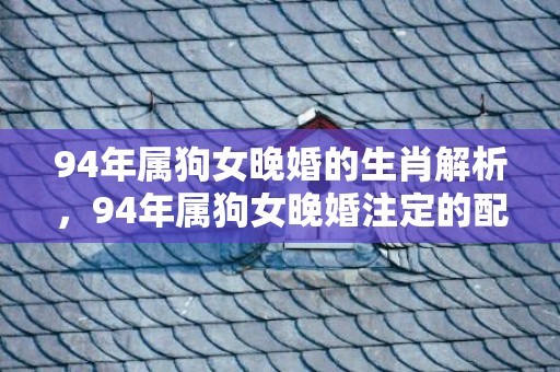 94年属狗女晚婚的生肖解析，94年属狗女晚婚注定的配偶