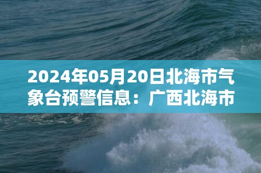 2024年05月20日北海市气象台预警信息：广西北海市发布雷电黄色预警