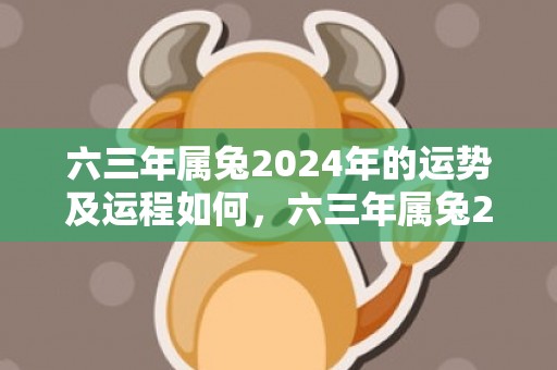 六三年属兔2024年的运势及运程如何，六三年属兔2024年多少岁
